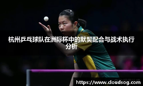 杭州乒乓球队在洲际杯中的默契配合与战术执行分析