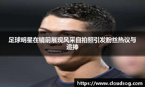 足球明星在镜前展现风采自拍照引发粉丝热议与追捧